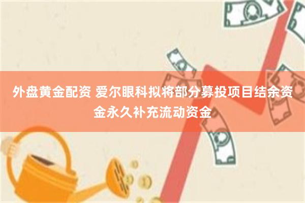 外盘黄金配资 爱尔眼科拟将部分募投项目结余资金永久补充流动资金