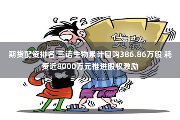 期货配资排名 三诺生物累计回购386.86万股 耗资近8000万元推进股权激励
