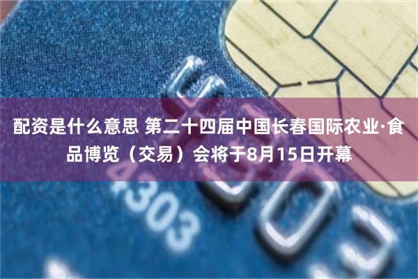 配资是什么意思 第二十四届中国长春国际农业·食品博览（交易）会将于8月15日开幕