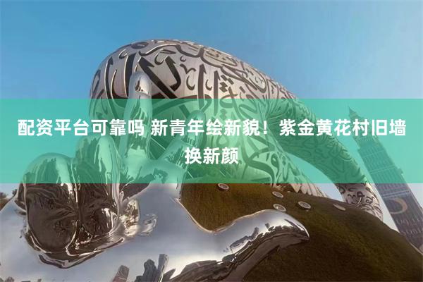 配资平台可靠吗 新青年绘新貌！紫金黄花村旧墙换新颜
