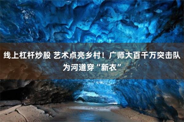 线上杠杆炒股 艺术点亮乡村！广师大百千万突击队为河道穿“新衣”