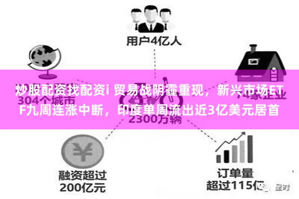 炒股配资找配资i 贸易战阴霾重现，新兴市场ETF九周连涨中断，印度单周流出近3亿美元居首