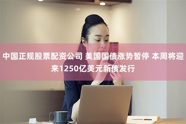 中国正规股票配资公司 美国国债涨势暂停 本周将迎来1250亿美元新债发行