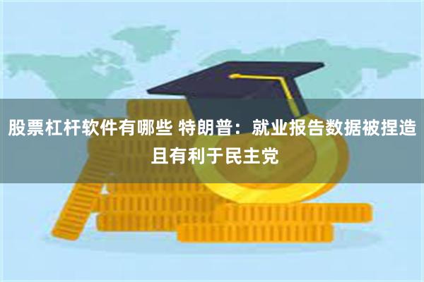 股票杠杆软件有哪些 特朗普：就业报告数据被捏造 且有利于民主党