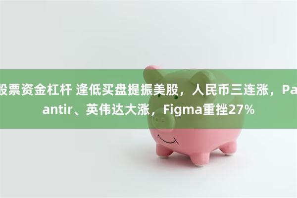 股票资金杠杆 逢低买盘提振美股，人民币三连涨，Palantir、英伟达大涨，Figma重挫27%