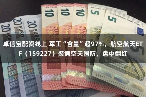 卓信宝配资线上 军工“含量”超97%,航空航天ETF(159227)聚焦空天国防,盘中翻红