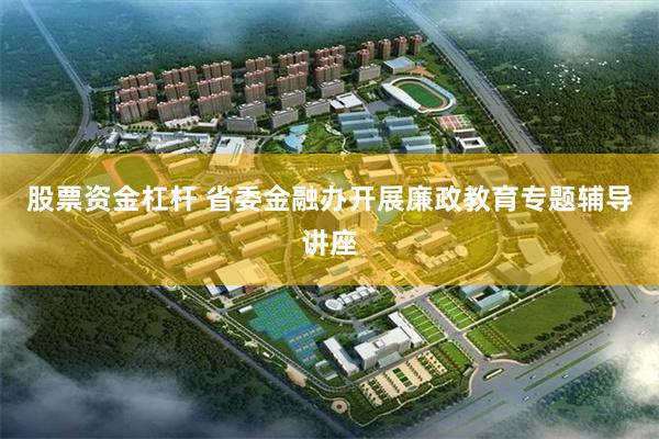 股票资金杠杆 省委金融办开展廉政教育专题辅导讲座