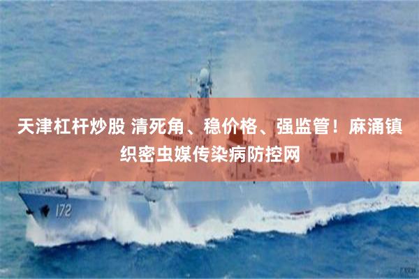 天津杠杆炒股 清死角、稳价格、强监管！麻涌镇织密虫媒传染病防控网
