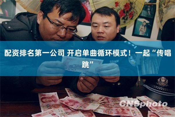 配资排名第一公司 开启单曲循环模式！一起“传唱跳”