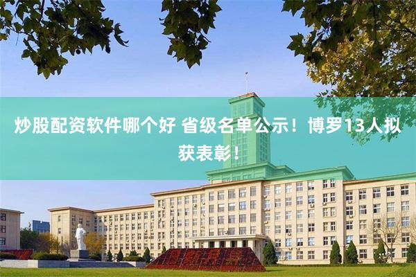 炒股配资软件哪个好 省级名单公示！博罗13人拟获表彰！