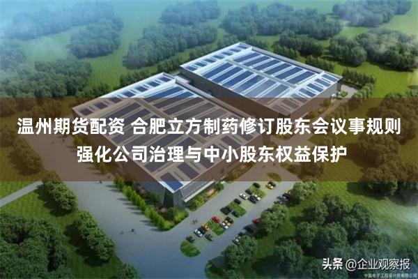 温州期货配资 合肥立方制药修订股东会议事规则 强化公司治理与中小股东权益保护
