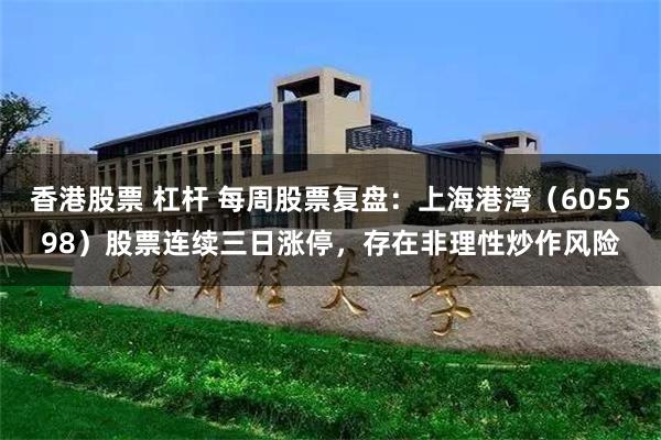 香港股票 杠杆 每周股票复盘：上海港湾（605598）股票连续三日涨停，存在非理性炒作风险