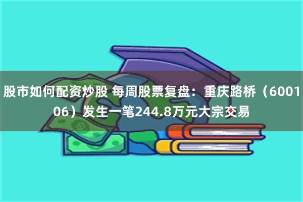 股市如何配资炒股 每周股票复盘：重庆路桥（600106）发生一笔244.8万元大宗交易