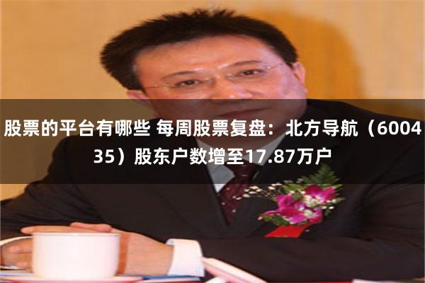 股票的平台有哪些 每周股票复盘：北方导航（600435）股东户数增至17.87万户