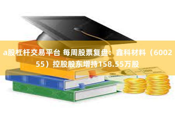 a股杠杆交易平台 每周股票复盘：鑫科材料（600255）控股股东增持158.55万股