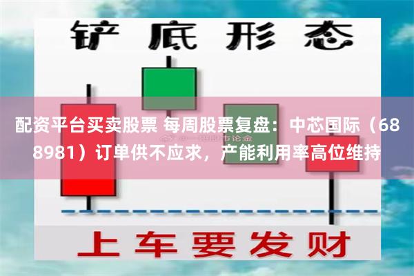 配资平台买卖股票 每周股票复盘：中芯国际（688981）订单供不应求，产能利用率高位维持