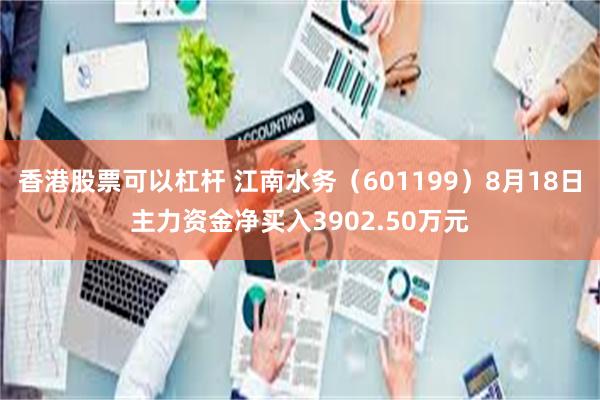 香港股票可以杠杆 江南水务（601199）8月18日主力资金净买入3902.50万元