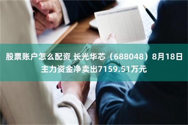 股票账户怎么配资 长光华芯（688048）8月18日主力资金净卖出7159.51万元