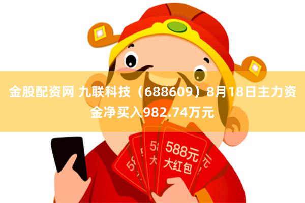 金股配资网 九联科技（688609）8月18日主力资金净买入982.74万元