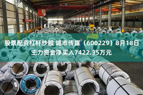 股票配资杠杆炒股 城市传媒（600229）8月18日主力资金净买入7422.35万元