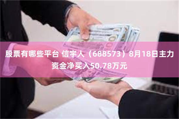 股票有哪些平台 信宇人（688573）8月18日主力资金净买入50.78万元