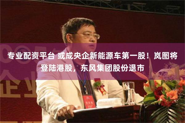 专业配资平台 或成央企新能源车第一股！岚图将登陆港股，东风集团股份退市