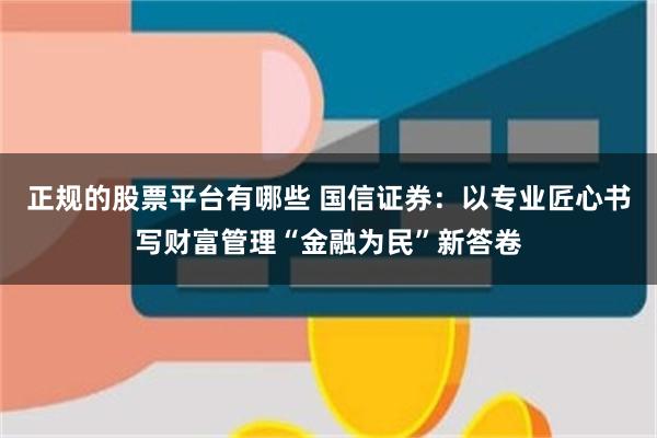 正规的股票平台有哪些 国信证券：以专业匠心书写财富管理“金融为民”新答卷