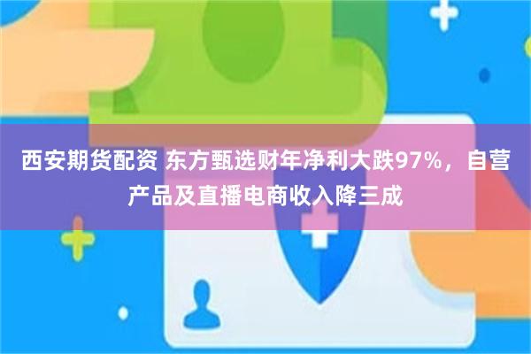 西安期货配资 东方甄选财年净利大跌97%，自营产品及直播电商收入降三成