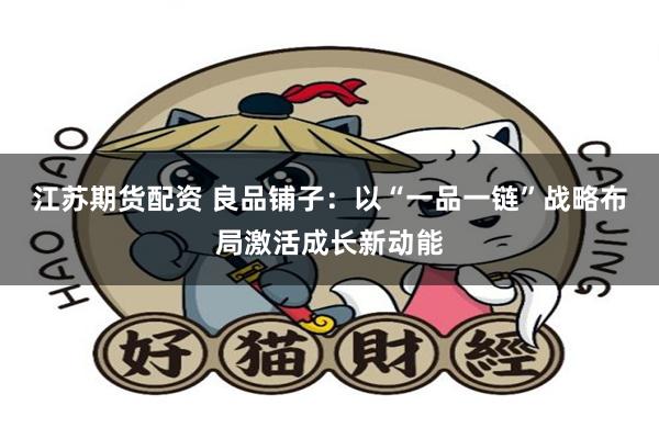 江苏期货配资 良品铺子：以“一品一链”战略布局激活成长新动能