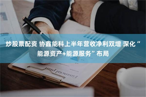 炒股票配资 协鑫能科上半年营收净利双增 深化“能源资产+能源服务”布局
