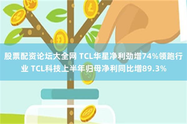 股票配资论坛大全网 TCL华星净利劲增74%领跑行业 TCL科技上半年归母净利同比增89.3%