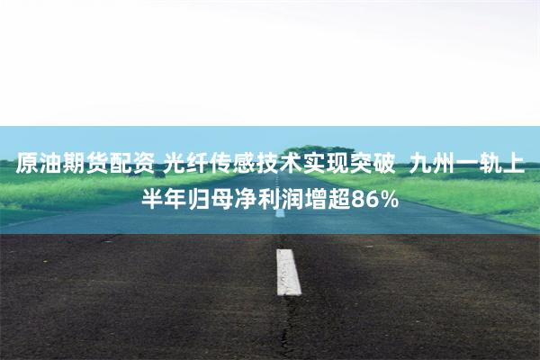 原油期货配资 光纤传感技术实现突破  九州一轨上半年归母净利润增超86%
