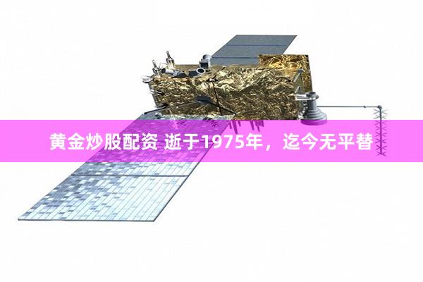 黄金炒股配资 逝于1975年，迄今无平替
