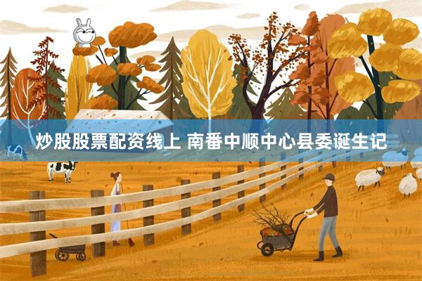 炒股股票配资线上 南番中顺中心县委诞生记