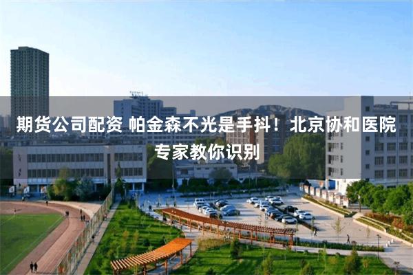 期货公司配资 帕金森不光是手抖！北京协和医院专家教你识别