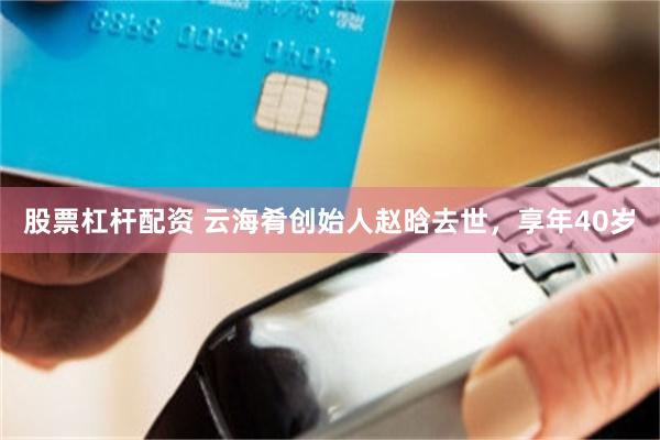 股票杠杆配资 云海肴创始人赵晗去世，享年40岁