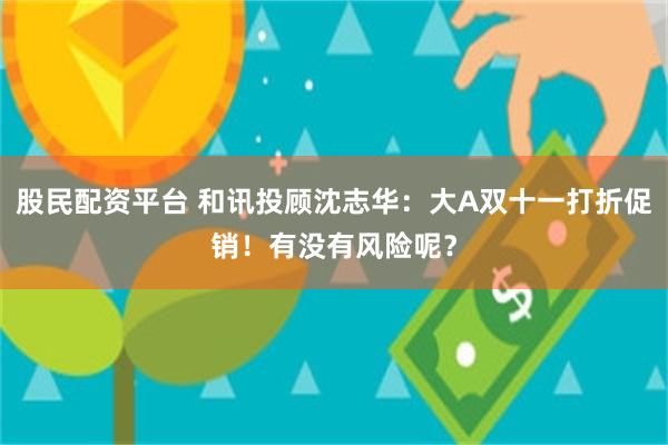 股民配资平台 和讯投顾沈志华:大A双十一打折促销!有没有风险呢?