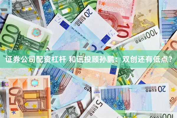 证券公司配资杠杆 和讯投顾孙鹏：双创还有低点？