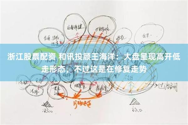 浙江股票配资 和讯投顾王海洋：大盘呈现高开低走形态，不过这是在修复走势