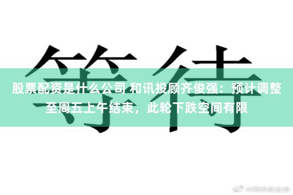 股票配资是什么公司 和讯投顾齐俊强：预计调整至周五上午结束，此轮下跌空间有限