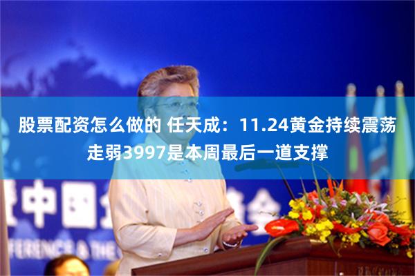股票配资怎么做的 任天成：11.24黄金持续震荡走弱3997是本周最后一道支撑