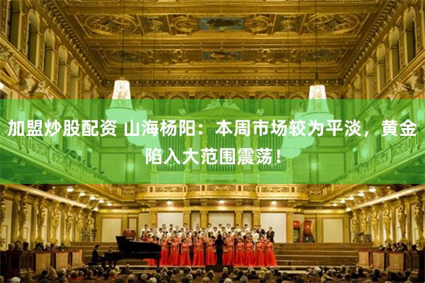加盟炒股配资 山海杨阳：本周市场较为平淡，黄金陷入大范围震荡！