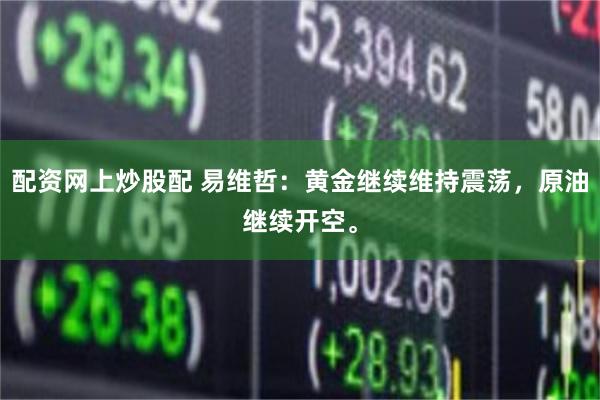 配资网上炒股配 易维哲：黄金继续维持震荡，原油继续开空。