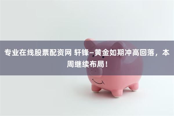 专业在线股票配资网 轩锋—黄金如期冲高回落，本周继续布局！