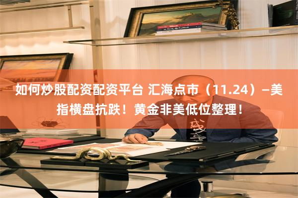 如何炒股配资配资平台 汇海点市（11.24）—美指横盘抗跌！黄金非美低位整理！