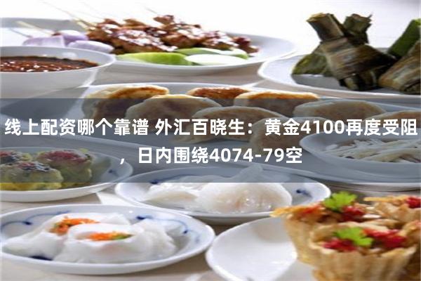 线上配资哪个靠谱 外汇百晓生：黄金4100再度受阻，日内围绕4074-79空
