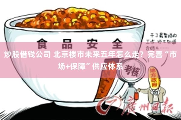 炒股借钱公司 北京楼市未来五年怎么走？完善“市场+保障”供应体系