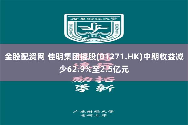 金股配资网 佳明集团控股(01271.HK)中期收益减少62.9%至2.5亿元