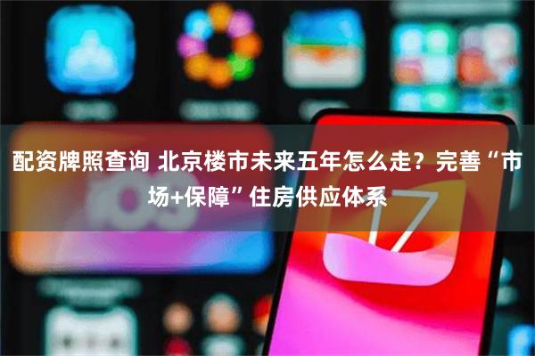 配资牌照查询 北京楼市未来五年怎么走？完善“市场+保障”住房供应体系