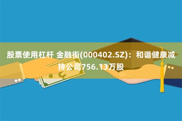 股票使用杠杆 金融街(000402.SZ)：和谐健康减持公司756.13万股
